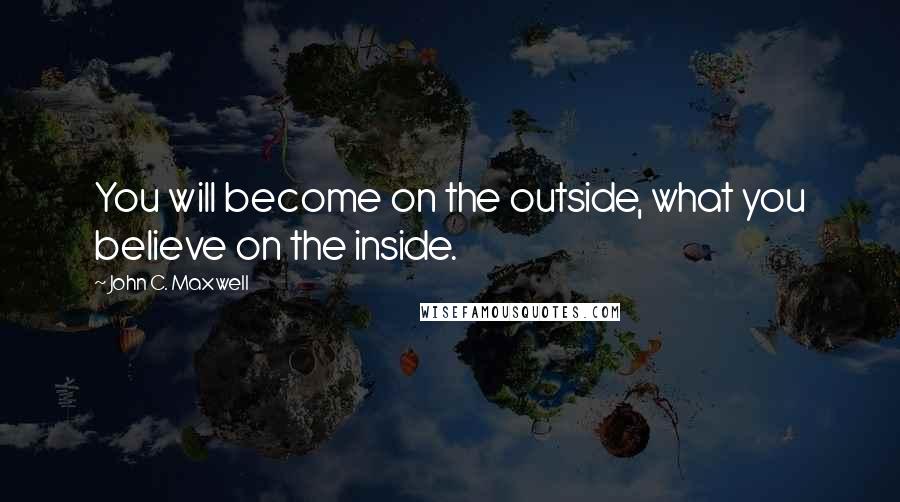 John C. Maxwell Quotes: You will become on the outside, what you believe on the inside.