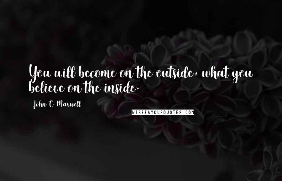 John C. Maxwell Quotes: You will become on the outside, what you believe on the inside.