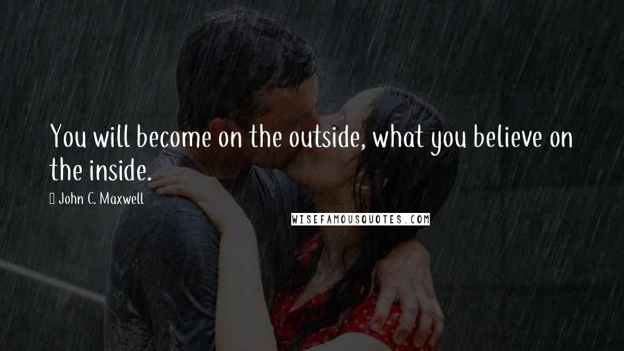 John C. Maxwell Quotes: You will become on the outside, what you believe on the inside.