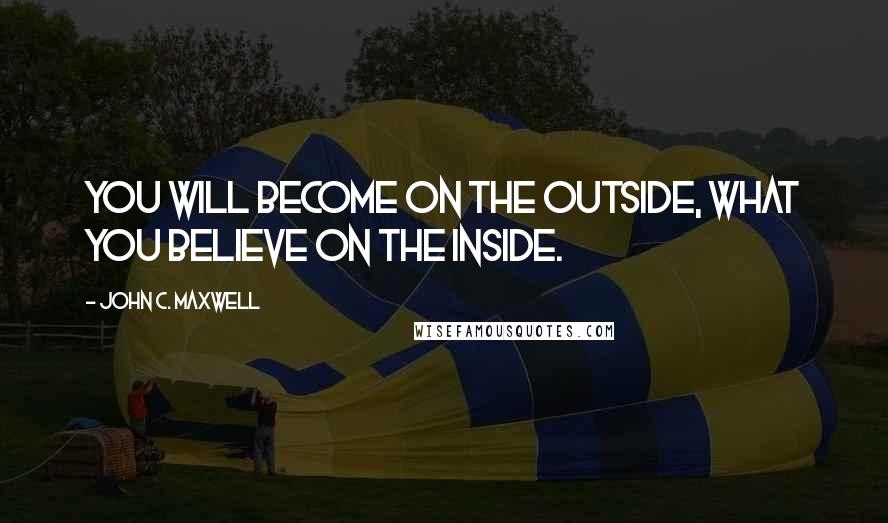 John C. Maxwell Quotes: You will become on the outside, what you believe on the inside.