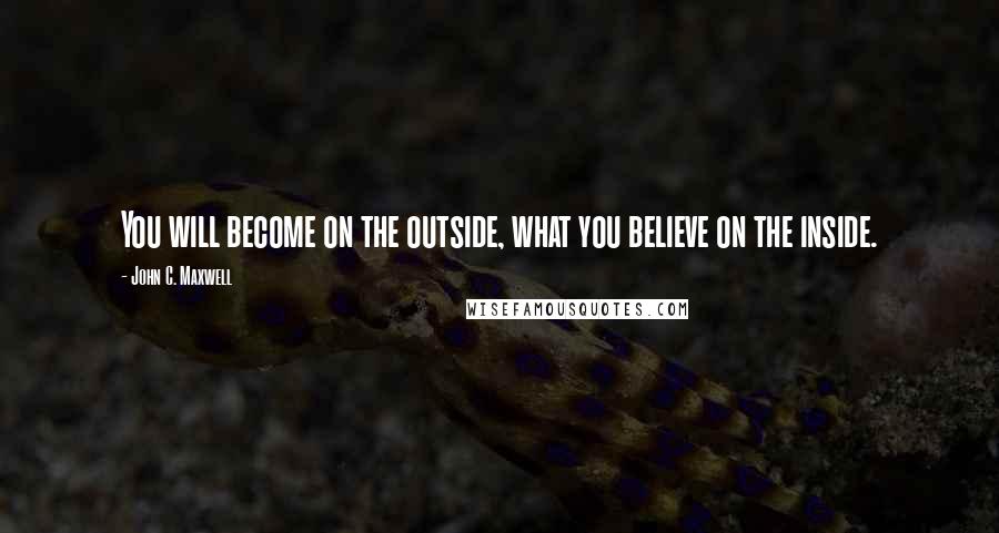 John C. Maxwell Quotes: You will become on the outside, what you believe on the inside.