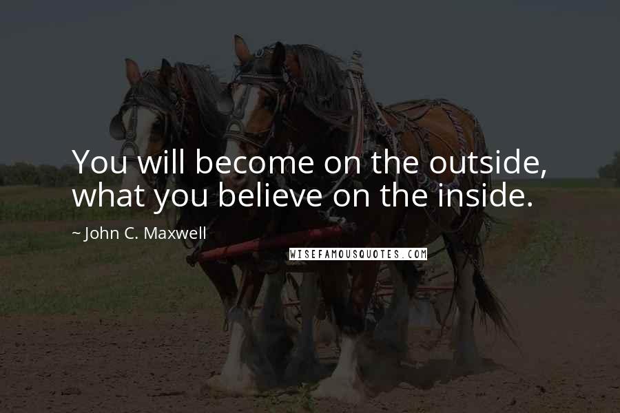 John C. Maxwell Quotes: You will become on the outside, what you believe on the inside.