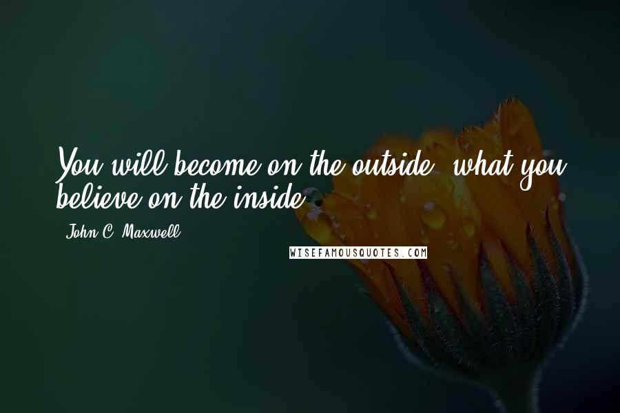 John C. Maxwell Quotes: You will become on the outside, what you believe on the inside.