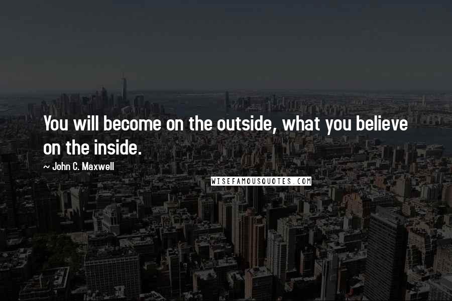 John C. Maxwell Quotes: You will become on the outside, what you believe on the inside.