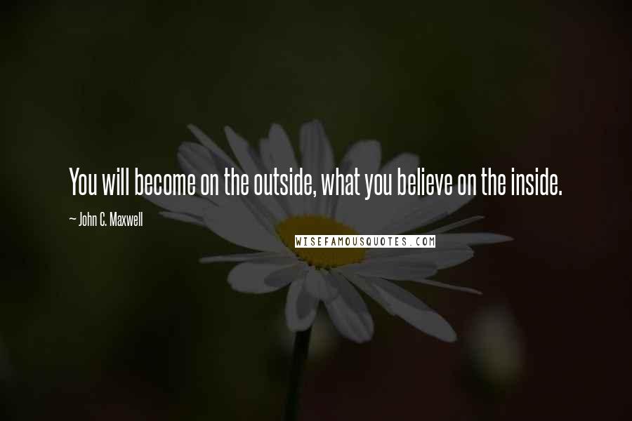 John C. Maxwell Quotes: You will become on the outside, what you believe on the inside.