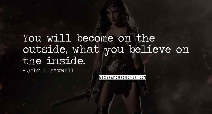 John C. Maxwell Quotes: You will become on the outside, what you believe on the inside.