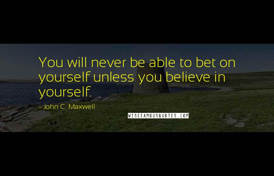 John C. Maxwell Quotes: You will never be able to bet on yourself unless you believe in yourself.