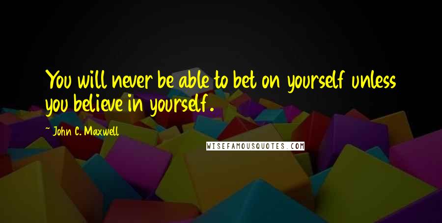 John C. Maxwell Quotes: You will never be able to bet on yourself unless you believe in yourself.