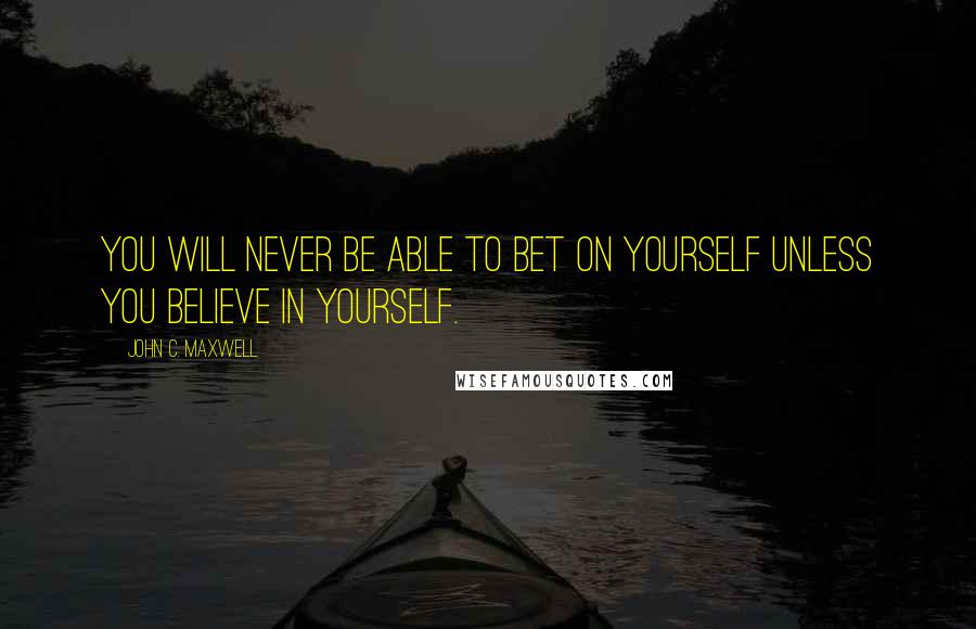 John C. Maxwell Quotes: You will never be able to bet on yourself unless you believe in yourself.