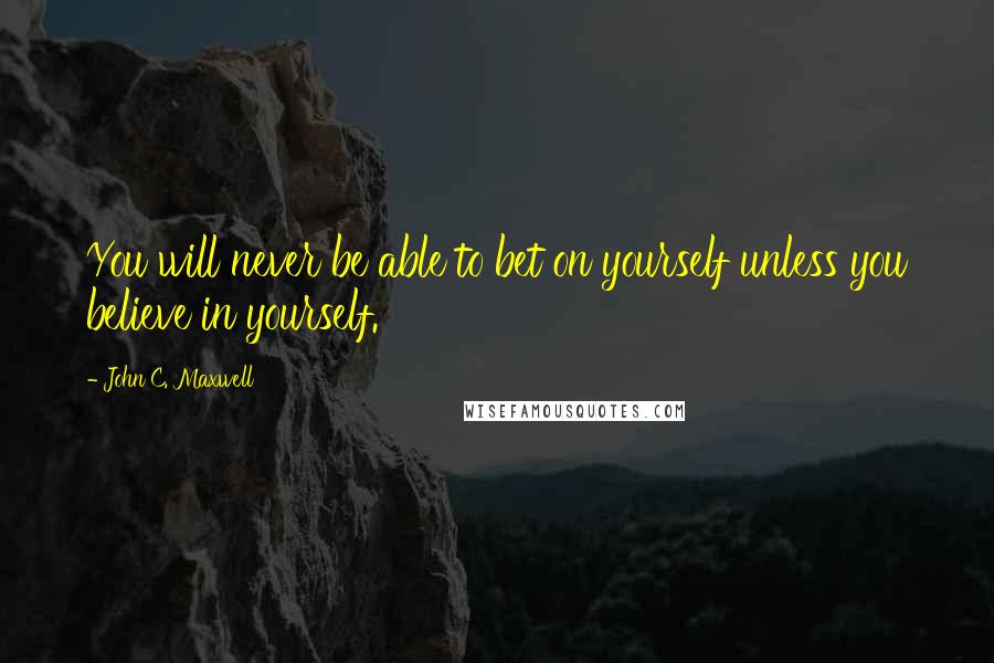 John C. Maxwell Quotes: You will never be able to bet on yourself unless you believe in yourself.