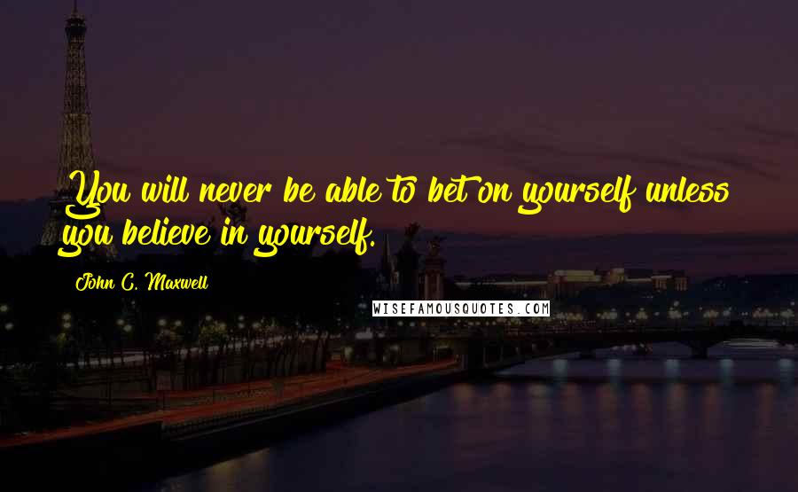 John C. Maxwell Quotes: You will never be able to bet on yourself unless you believe in yourself.