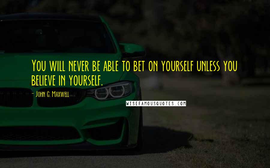 John C. Maxwell Quotes: You will never be able to bet on yourself unless you believe in yourself.