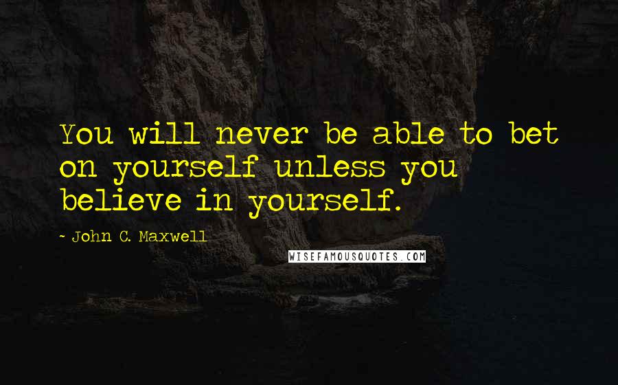 John C. Maxwell Quotes: You will never be able to bet on yourself unless you believe in yourself.