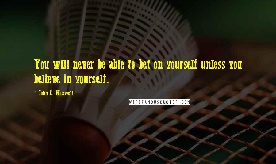 John C. Maxwell Quotes: You will never be able to bet on yourself unless you believe in yourself.