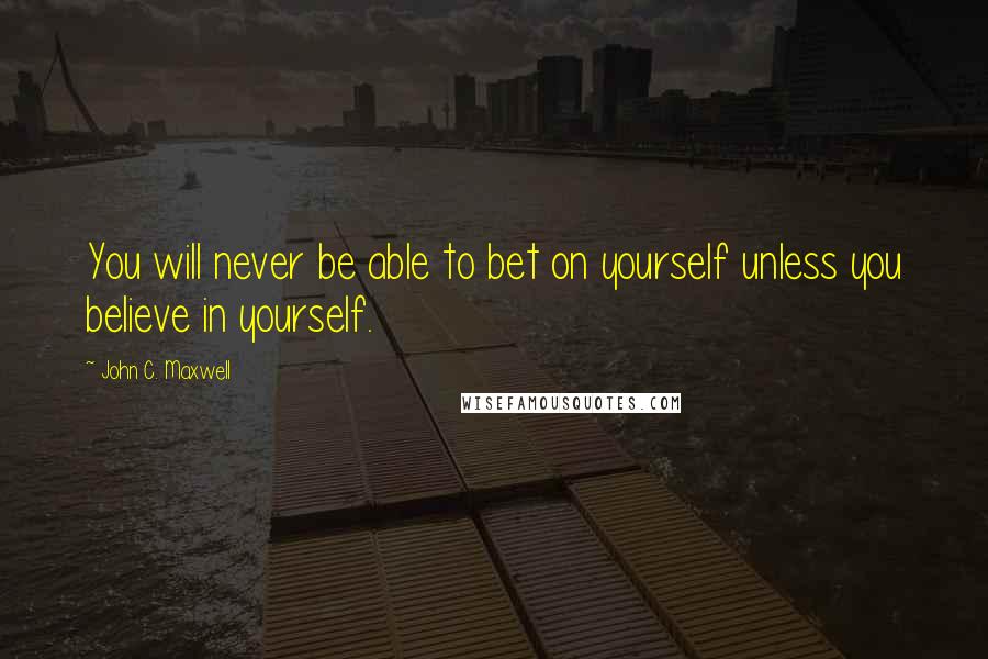 John C. Maxwell Quotes: You will never be able to bet on yourself unless you believe in yourself.
