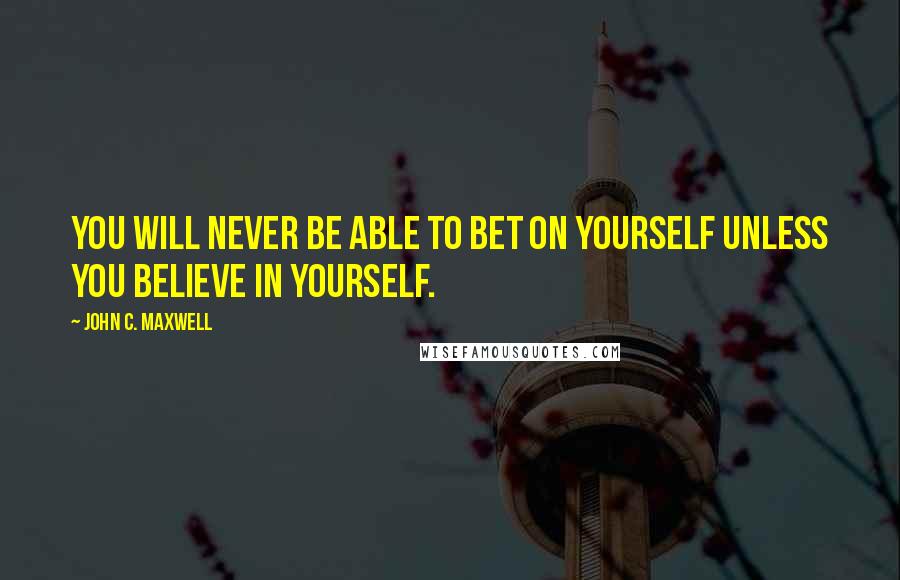 John C. Maxwell Quotes: You will never be able to bet on yourself unless you believe in yourself.