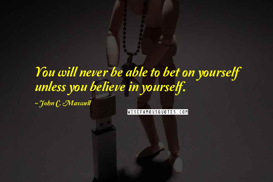 John C. Maxwell Quotes: You will never be able to bet on yourself unless you believe in yourself.