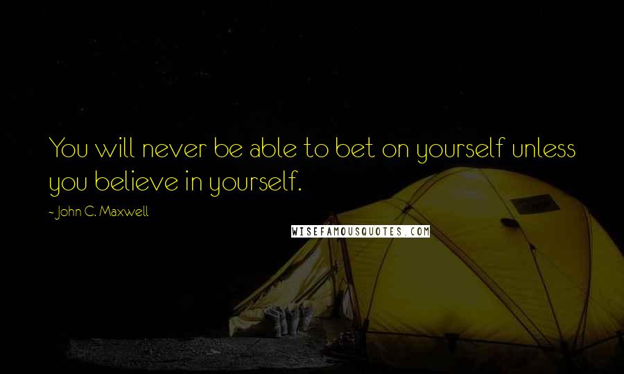 John C. Maxwell Quotes: You will never be able to bet on yourself unless you believe in yourself.