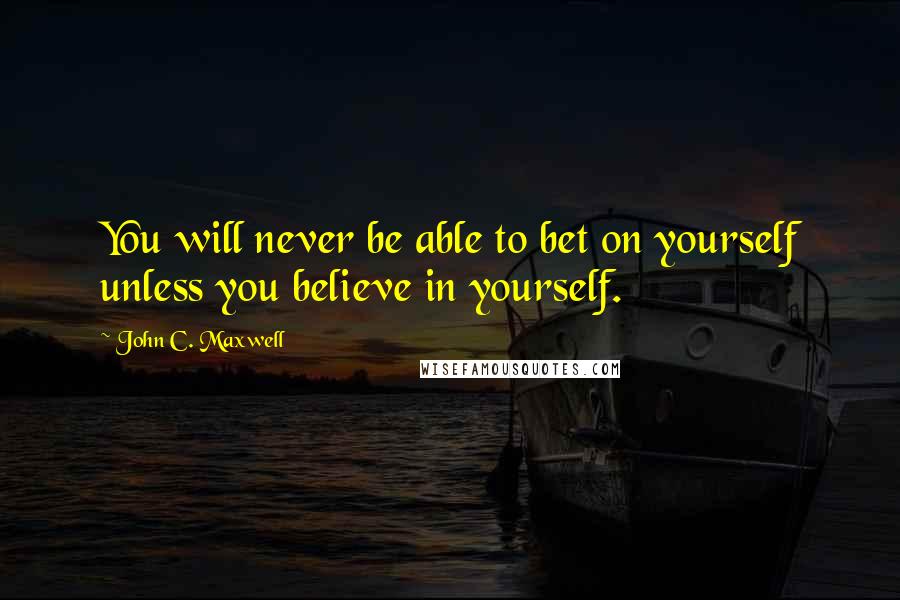 John C. Maxwell Quotes: You will never be able to bet on yourself unless you believe in yourself.