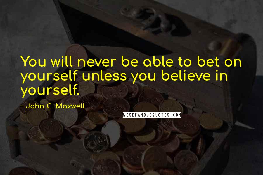 John C. Maxwell Quotes: You will never be able to bet on yourself unless you believe in yourself.