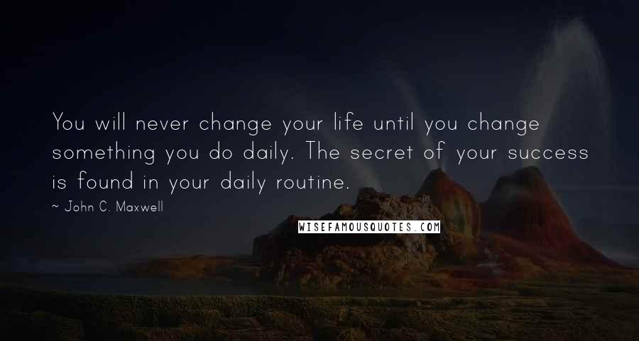 John C. Maxwell Quotes: You will never change your life until you change something you do daily. The secret of your success is found in your daily routine.