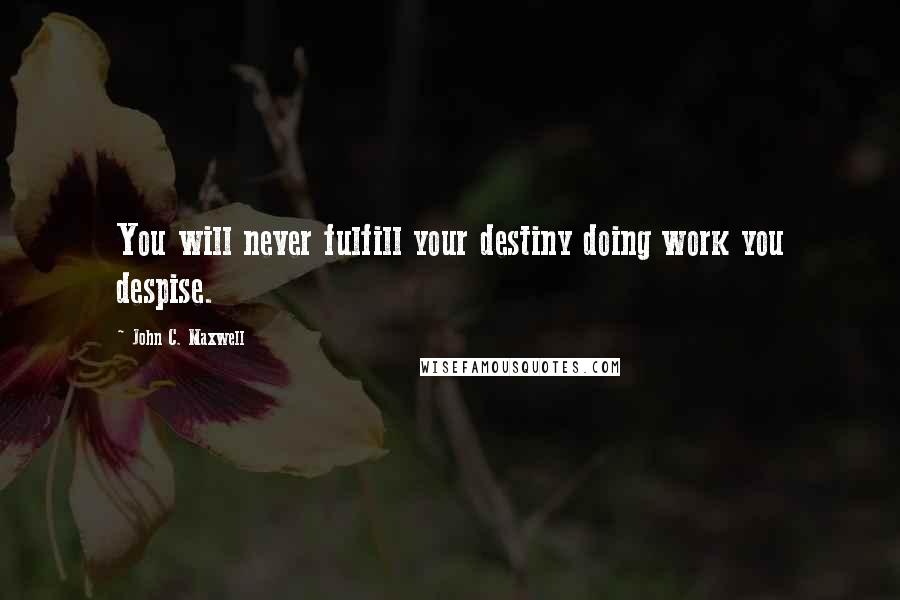 John C. Maxwell Quotes: You will never fulfill your destiny doing work you despise.