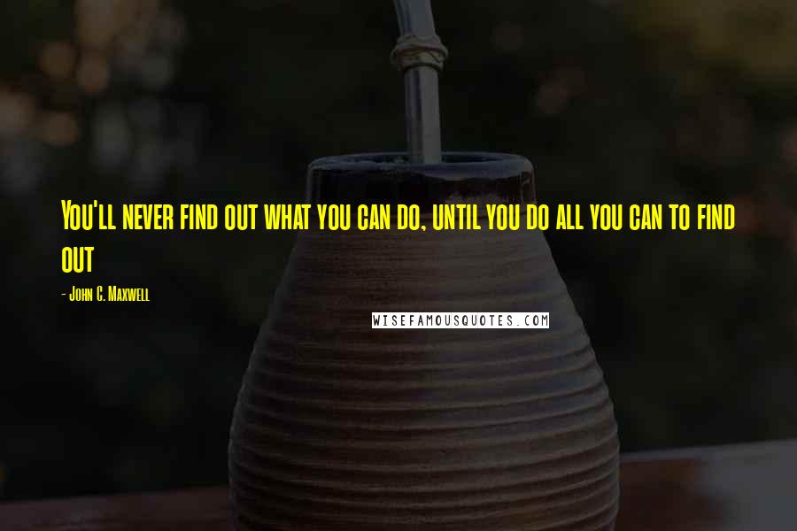 John C. Maxwell Quotes: You'll never find out what you can do, until you do all you can to find out