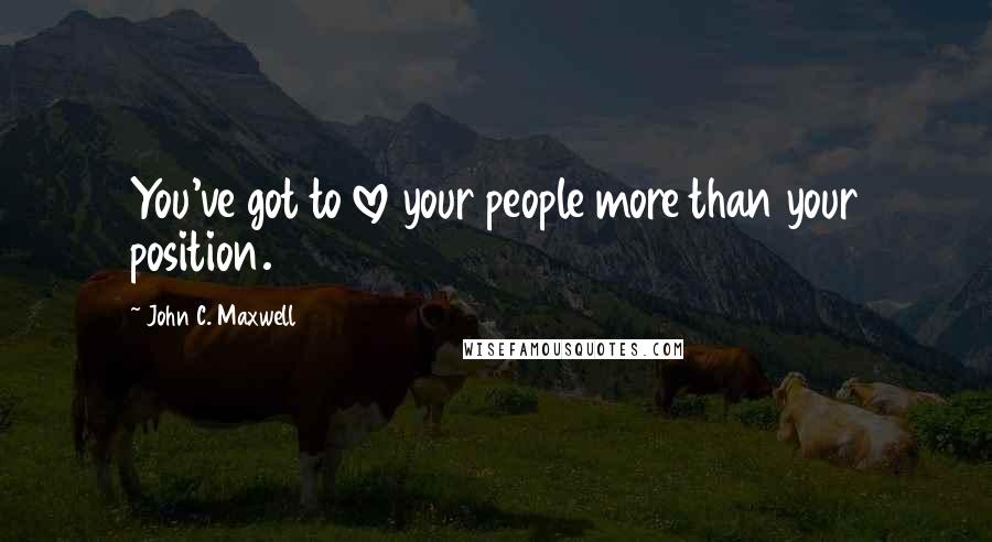 John C. Maxwell Quotes: You've got to love your people more than your position.