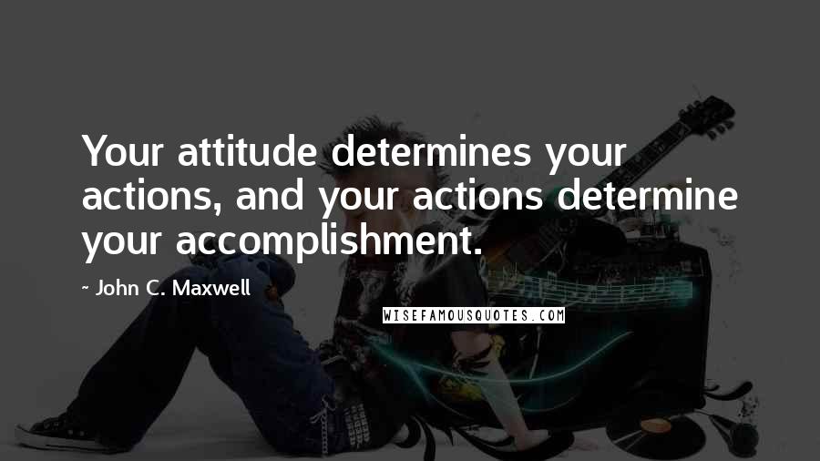 John C. Maxwell Quotes: Your attitude determines your actions, and your actions determine your accomplishment.
