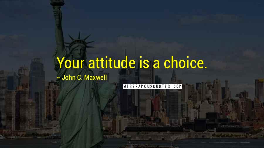 John C. Maxwell Quotes: Your attitude is a choice.