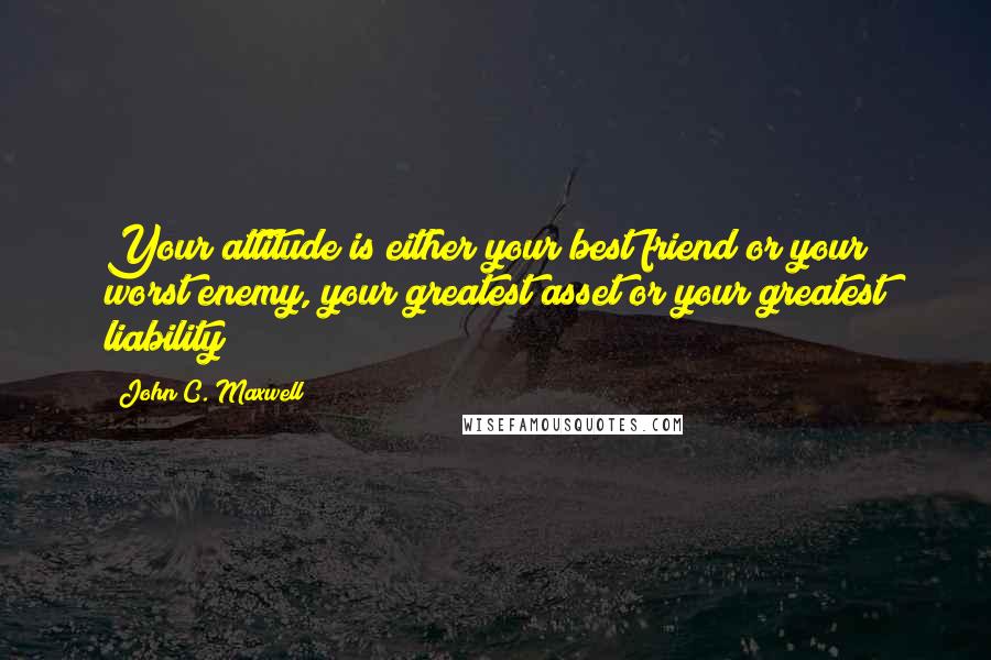 John C. Maxwell Quotes: Your attitude is either your best friend or your worst enemy, your greatest asset or your greatest liability