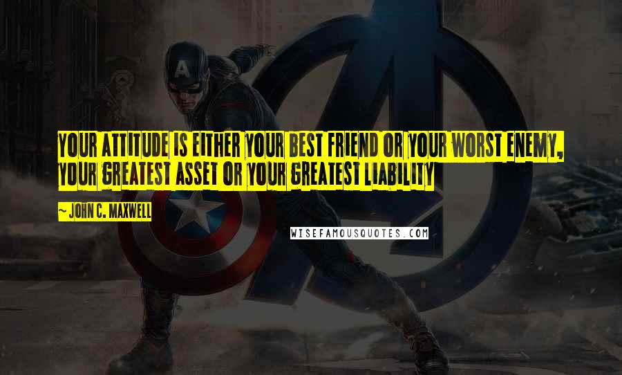 John C. Maxwell Quotes: Your attitude is either your best friend or your worst enemy, your greatest asset or your greatest liability