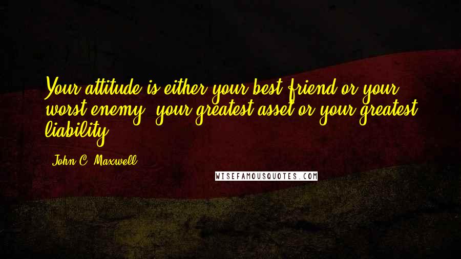 John C. Maxwell Quotes: Your attitude is either your best friend or your worst enemy, your greatest asset or your greatest liability