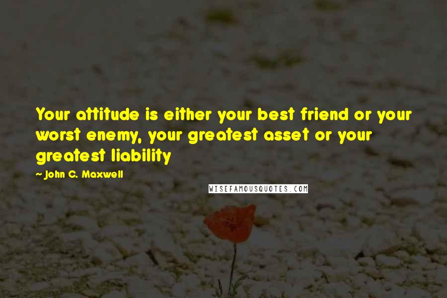 John C. Maxwell Quotes: Your attitude is either your best friend or your worst enemy, your greatest asset or your greatest liability