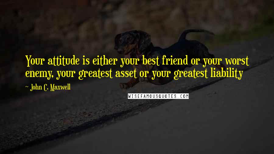 John C. Maxwell Quotes: Your attitude is either your best friend or your worst enemy, your greatest asset or your greatest liability