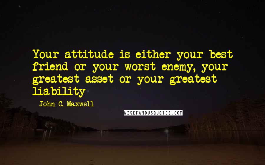 John C. Maxwell Quotes: Your attitude is either your best friend or your worst enemy, your greatest asset or your greatest liability