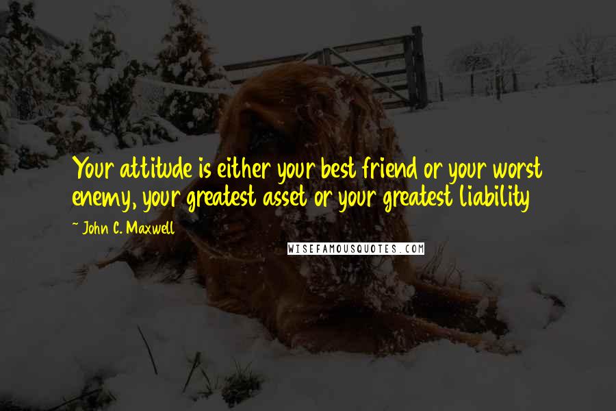 John C. Maxwell Quotes: Your attitude is either your best friend or your worst enemy, your greatest asset or your greatest liability