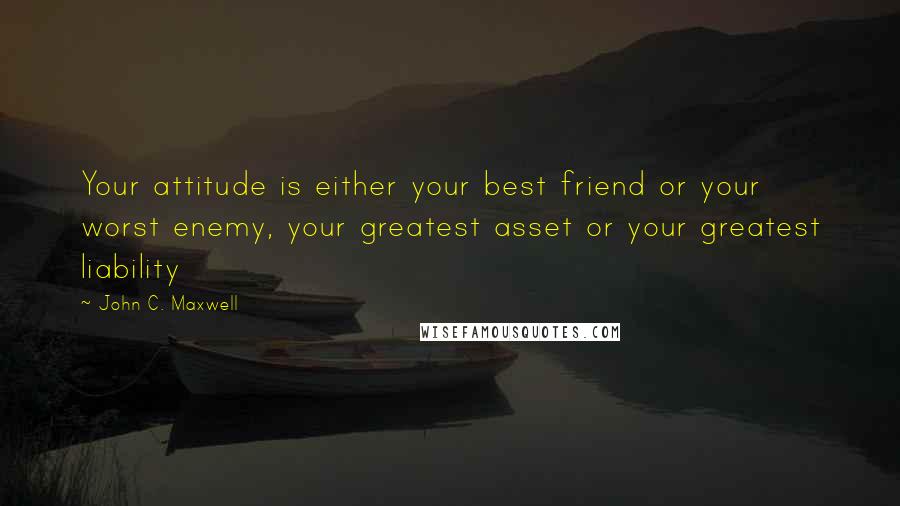 John C. Maxwell Quotes: Your attitude is either your best friend or your worst enemy, your greatest asset or your greatest liability