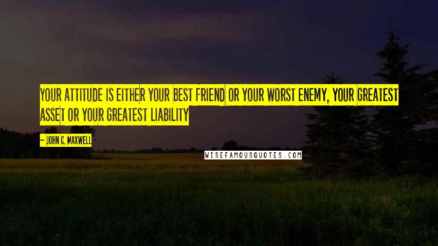 John C. Maxwell Quotes: Your attitude is either your best friend or your worst enemy, your greatest asset or your greatest liability
