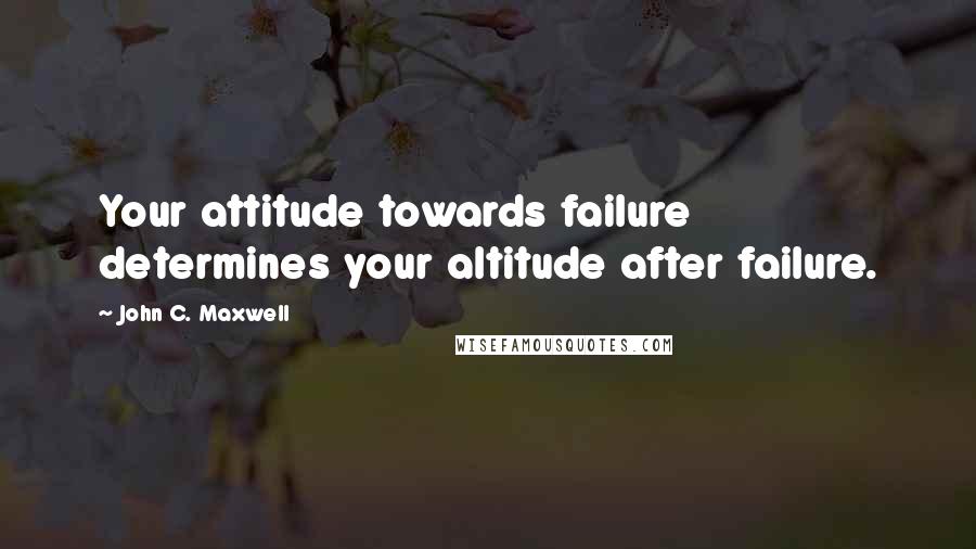 John C. Maxwell Quotes: Your attitude towards failure determines your altitude after failure.