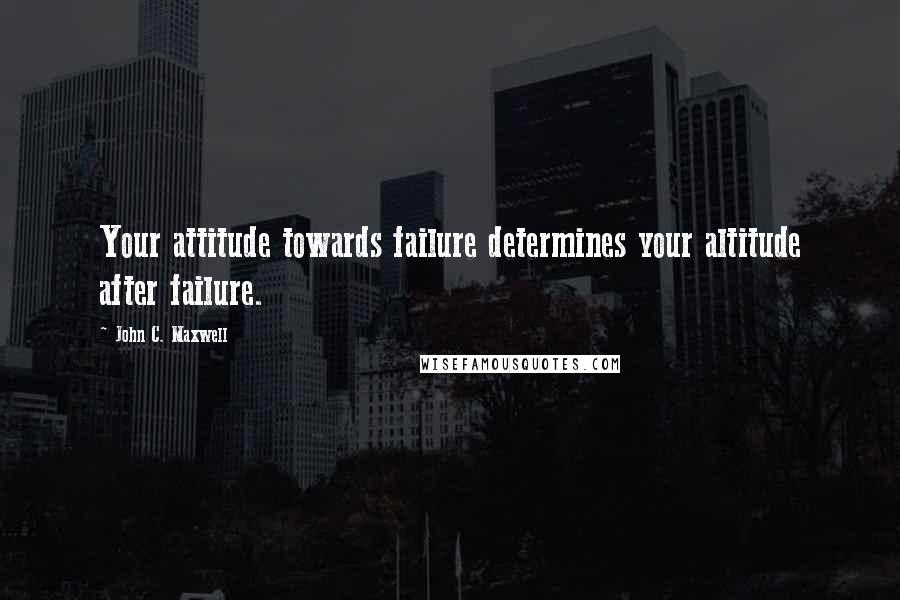 John C. Maxwell Quotes: Your attitude towards failure determines your altitude after failure.