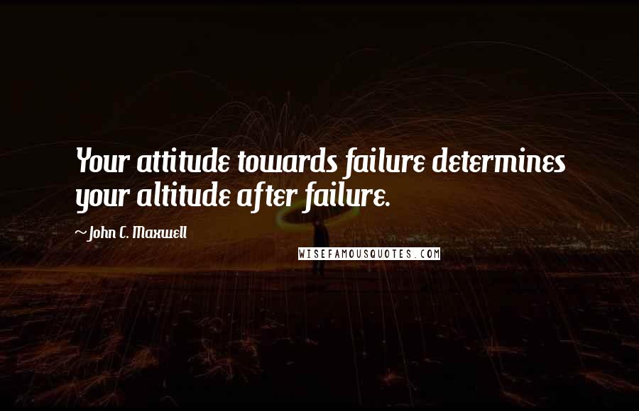 John C. Maxwell Quotes: Your attitude towards failure determines your altitude after failure.