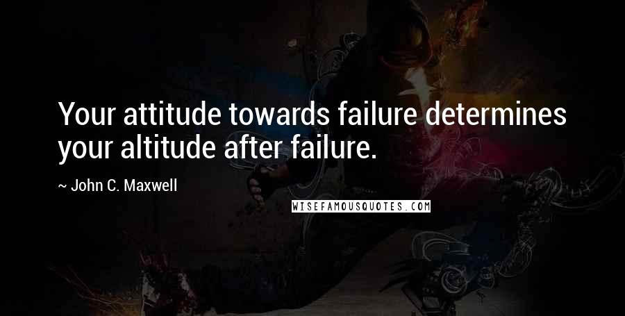 John C. Maxwell Quotes: Your attitude towards failure determines your altitude after failure.