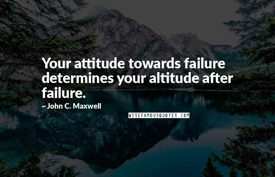 John C. Maxwell Quotes: Your attitude towards failure determines your altitude after failure.