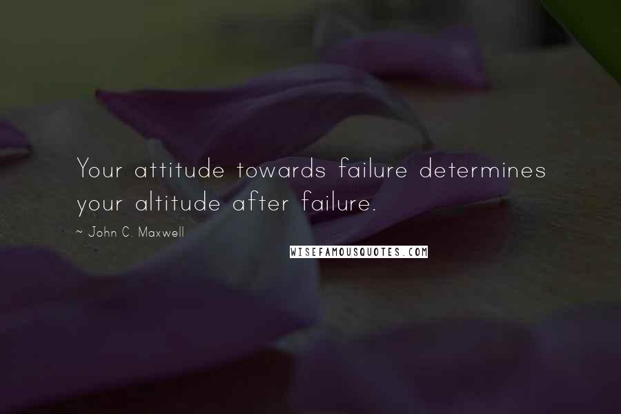 John C. Maxwell Quotes: Your attitude towards failure determines your altitude after failure.