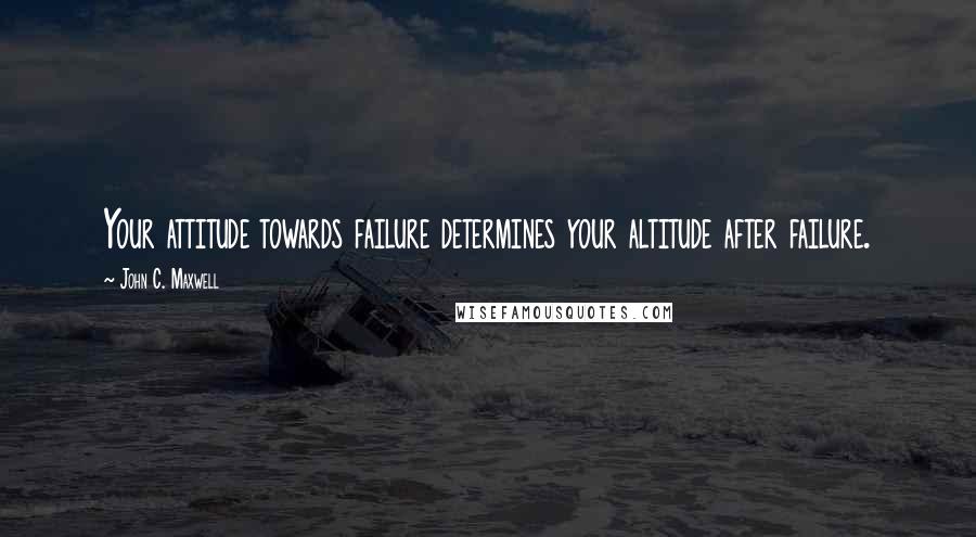 John C. Maxwell Quotes: Your attitude towards failure determines your altitude after failure.