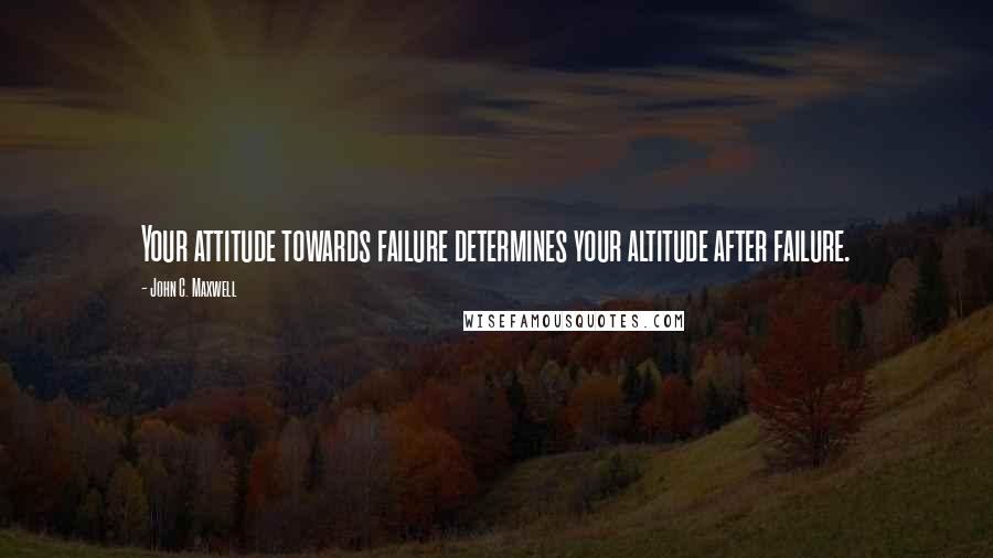 John C. Maxwell Quotes: Your attitude towards failure determines your altitude after failure.
