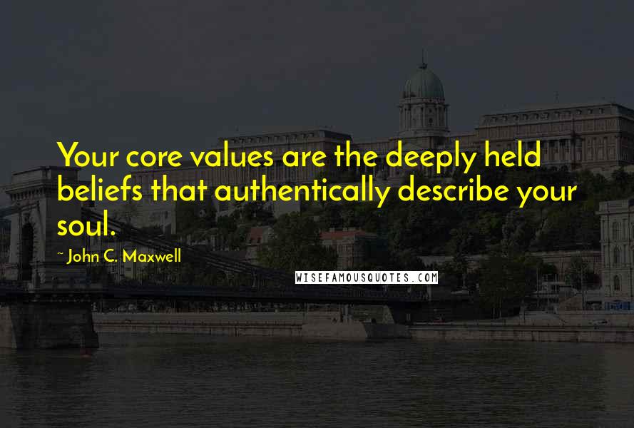 John C. Maxwell Quotes: Your core values are the deeply held beliefs that authentically describe your soul.