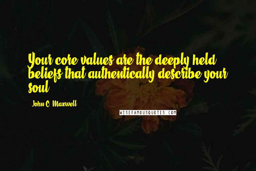 John C. Maxwell Quotes: Your core values are the deeply held beliefs that authentically describe your soul.