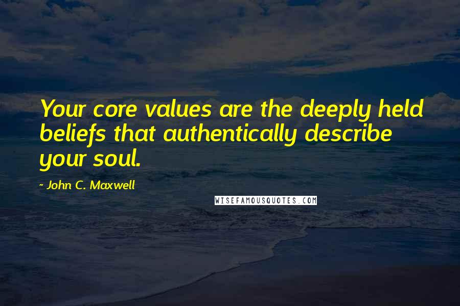 John C. Maxwell Quotes: Your core values are the deeply held beliefs that authentically describe your soul.